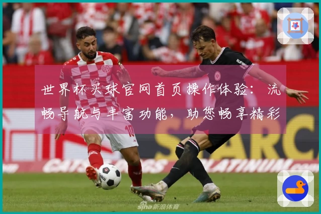 世界杯买球官网首页操作体验：流畅导航与丰富功能，助您畅享精彩赛事