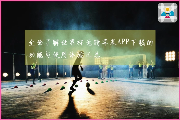 全面了解世界杯竞猜苹果APP下载的功能与使用体验汇总