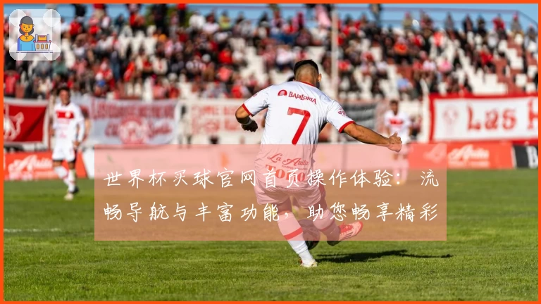 世界杯买球官网首页操作体验：流畅导航与丰富功能，助您畅享精彩赛事