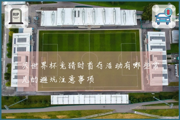买世界杯竞猜时首存活动有哪些常见的避坑注意事项