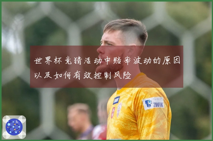 世界杯竞猜活动中赔率波动的原因以及如何有效控制风险