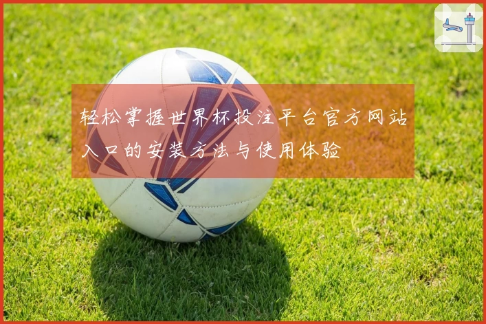 轻松掌握世界杯投注平台官方网站入口的安装方法与使用体验