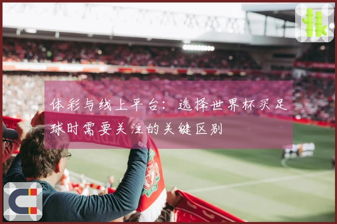 体彩与线上平台：选择世界杯买足球时需要关注的关键区别