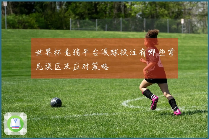 世界杯竞猜平台滚球投注有哪些常见误区及应对策略
