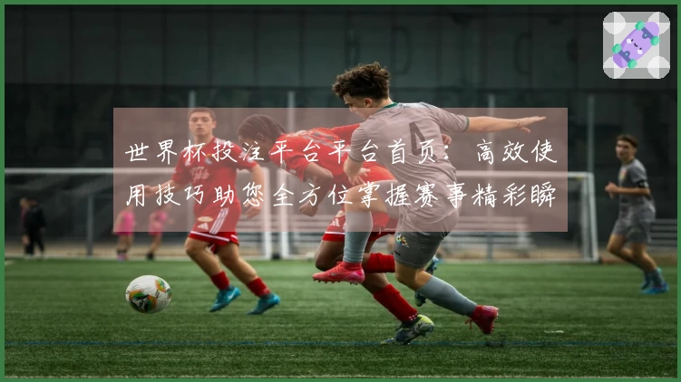 世界杯投注平台平台首页：高效使用技巧助您全方位掌握赛事精彩瞬间