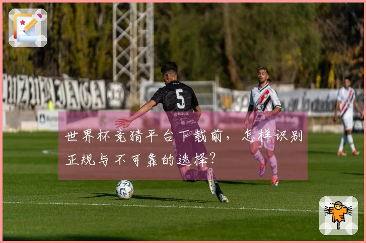 世界杯竞猜平台下载前，怎样识别正规与不可靠的选择？