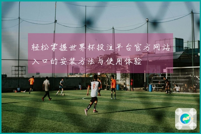轻松掌握世界杯投注平台官方网站入口的安装方法与使用体验
