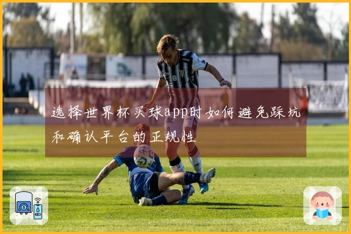 选择世界杯买球app时如何避免踩坑和确认平台的正规性