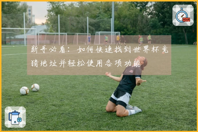 新手必看：如何快速找到世界杯竞猜地址并轻松使用各项功能