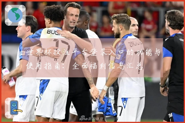 世界杯投注平台登录入口的功能与使用指南：全面福利信息汇总