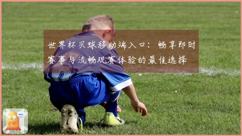 世界杯买球移动端入口：畅享即时赛事与流畅观赛体验的最佳选择