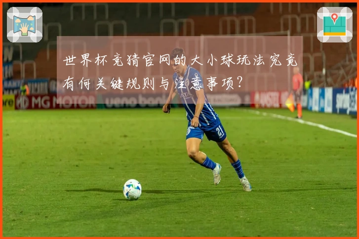 世界杯竞猜官网的大小球玩法究竟有何关键规则与注意事项？