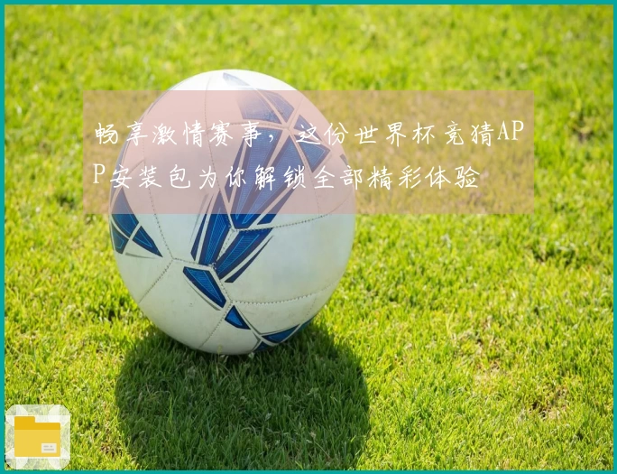 畅享激情赛事，这份世界杯竞猜APP安装包为你解锁全部精彩体验