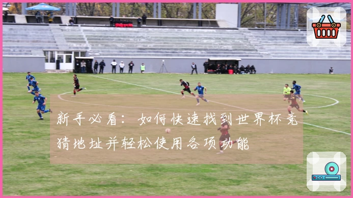 新手必看：如何快速找到世界杯竞猜地址并轻松使用各项功能