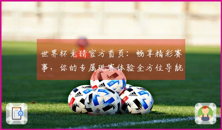 世界杯竞猜官方首页：畅享精彩赛事，你的专属观赛体验全方位导航